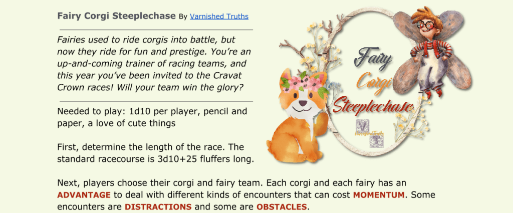 Title for the one-page RPG fairy Corgi Steeplechase. It includes text art with a picture of a fairy and a corgi. quote ready "fairies used to ride corgies into battle, but now they ride for fun and prestige. You're an up-and-coming trainer f racing teams, and this year you've been invited to the Cravat Crown Races! Will your team win the glory?"